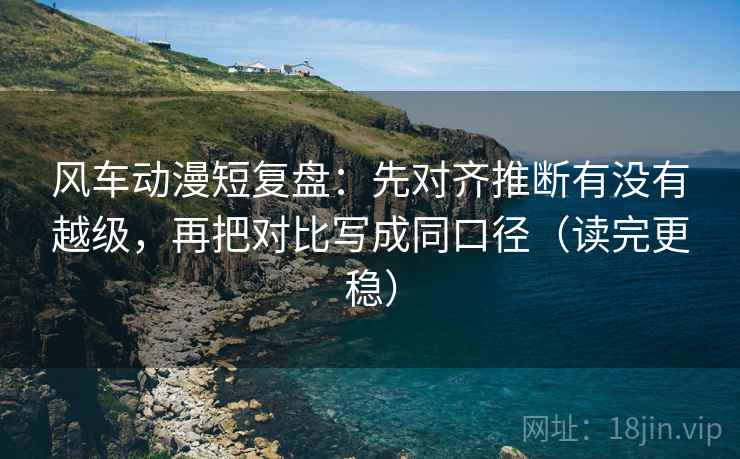 风车动漫短复盘:先对齐推断有没有越级,再把对比写成同口径(读完更稳) 风车动漫短复盘:先对齐推断有没有越级,再把对比写成同口径(读完更稳)
