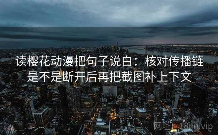 读樱花动漫把句子说白：核对传播链是不是断开后再把截图补上下文
