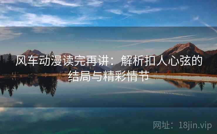 风车动漫读完再讲：解析扣人心弦的结局与精彩情节