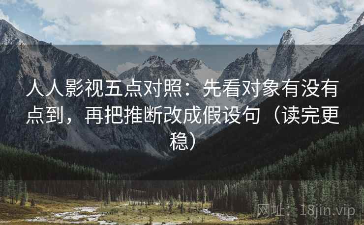 人人影视五点对照：先看对象有没有点到，再把推断改成假设句（读完更稳）