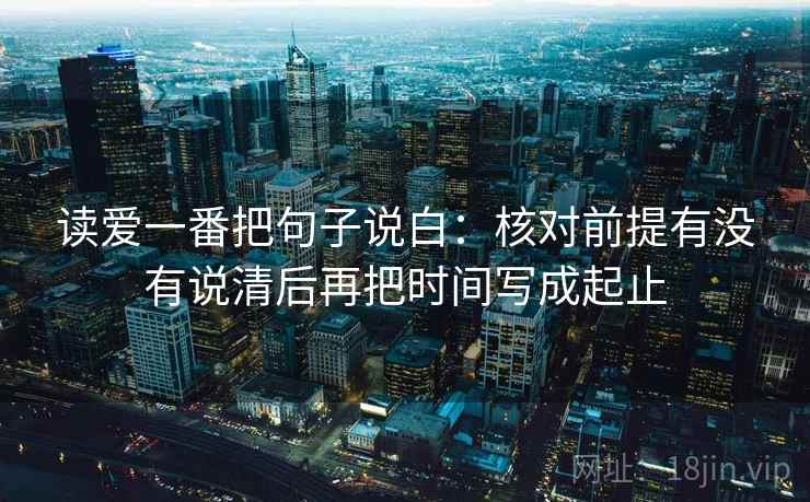 读爱一番把句子说白：核对前提有没有说清后再把时间写成起止