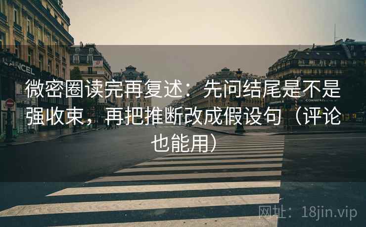 微密圈读完再复述：先问结尾是不是强收束，再把推断改成假设句（评论也能用）