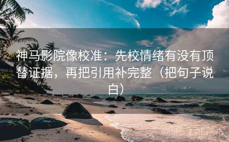 神马影院像校准:先校情绪有没有顶替证据,再把引用补完整(把句子说白) 神马影院像校准:先校情绪有没有顶替证据,再把引用补完整(把句子说白)