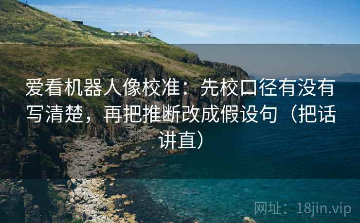 爱看机器人像校准：先校口径有没有写清楚，再把推断改成假设句（把话讲直）