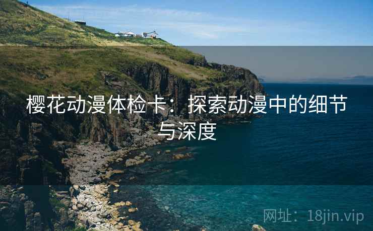 樱花动漫体检卡：探索动漫中的细节与深度