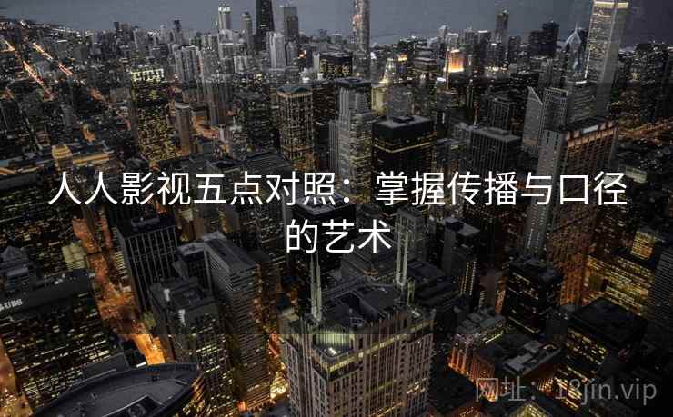 人人影视五点对照:掌握传播与口径的艺术 人人影视五点对照:掌握传播与口径的艺术