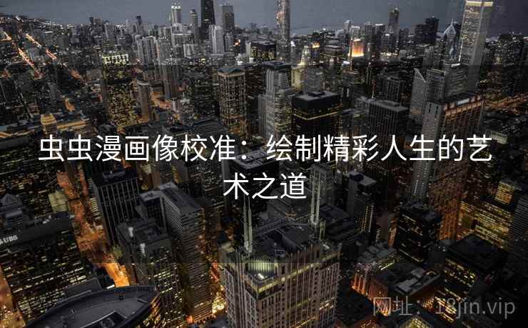 虫虫漫画像校准:绘制精彩人生的艺术之道 虫虫漫画像校准:绘制精彩人生的艺术之道