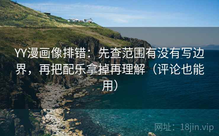 YY漫画像排错:先查范围有没有写边界,再把配乐拿掉再理解(评论也能用) YY漫画像排错:先查范围有没有写边界,再把配乐拿掉再理解(评论也能用)