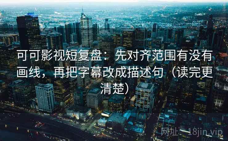 可可影视短复盘：先对齐范围有没有画线，再把字幕改成描述句（读完更清楚）