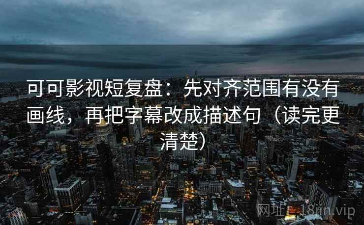 可可影视短复盘：先对齐范围有没有画线，再把字幕改成描述句（读完更清楚）