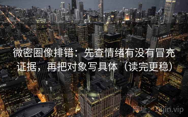 微密圈像排错:先查情绪有没有冒充证据,再把对象写具体(读完更稳) 微密圈像排错:先查情绪有没有冒充证据,再把对象写具体(读完更稳)