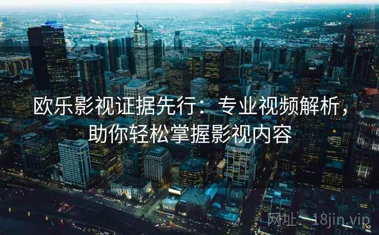 欧乐影视证据先行：专业视频解析，助你轻松掌握影视内容