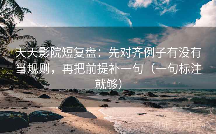 天天影院短复盘:先对齐例子有没有当规则,再把前提补一句(一句标注就够) 天天影院短复盘:先对齐例子有没有当规则,再把前提补一句(一句标注就够)