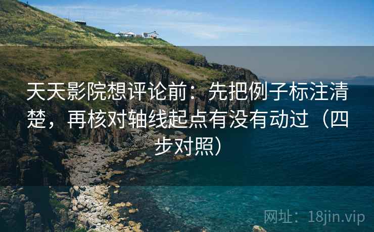 天天影院想评论前：先把例子标注清楚，再核对轴线起点有没有动过（四步对照）