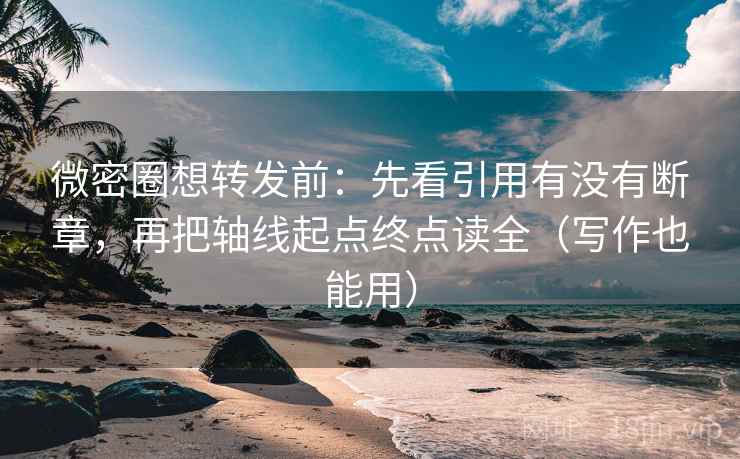 微密圈想转发前：先看引用有没有断章，再把轴线起点终点读全（写作也能用）