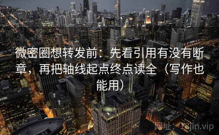 微密圈想转发前:先看引用有没有断章,再把轴线起点终点读全(写作也能用) 微密圈想转发前:先看引用有没有断章,再把轴线起点终点读全(写作也能用)