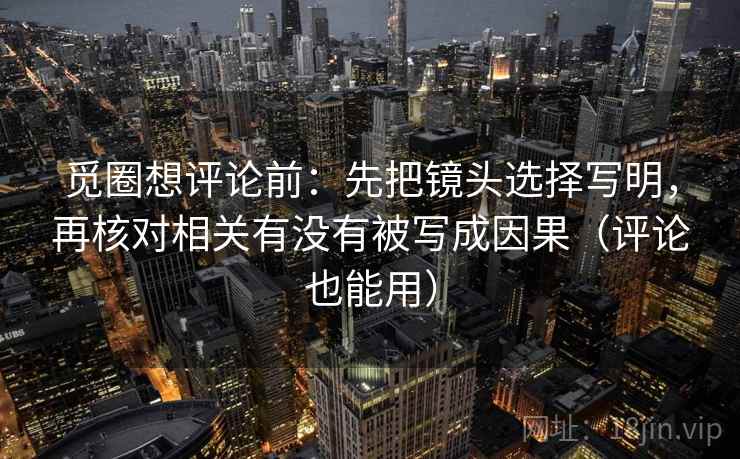 觅圈想评论前：先把镜头选择写明，再核对相关有没有被写成因果（评论也能用）