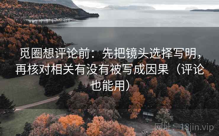 觅圈想评论前:先把镜头选择写明,再核对相关有没有被写成因果(评论也能用) 觅圈想评论前:先把镜头选择写明,再核对相关有没有被写成因果(评论也能用)