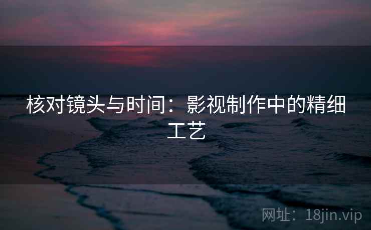 核对镜头与时间:影视制作中的精细工艺 核对镜头与时间:影视制作中的精细工艺