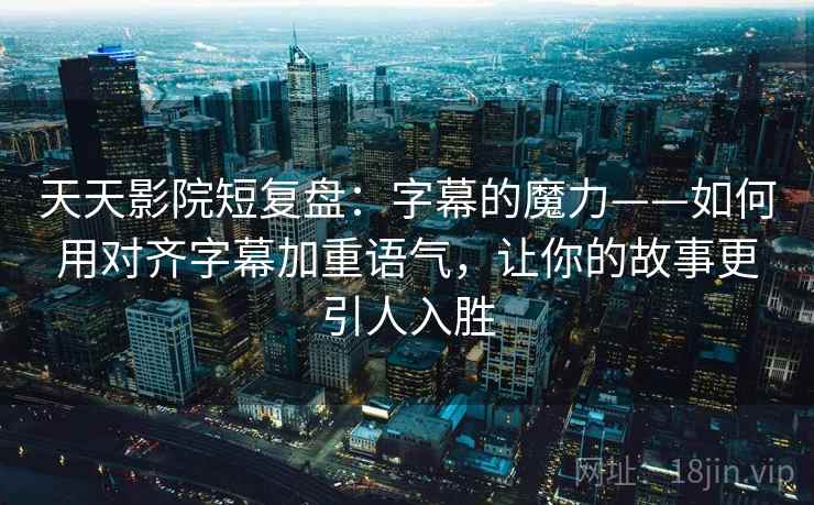 天天影院短复盘:字幕的魔力——如何用对齐字幕加重语气,让你的故事更引人入胜 天天影院短复盘:字幕的魔力——如何用对齐字幕加重语气,让你的故事更引人入胜