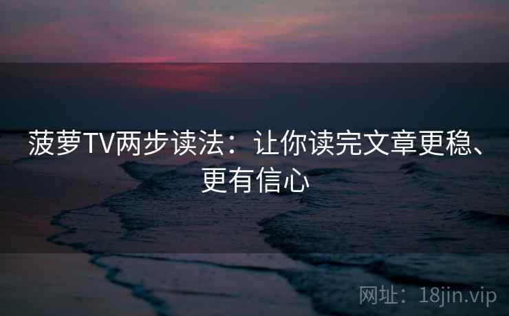 菠萝TV两步读法:让你读完文章更稳、更有信心 菠萝TV两步读法:让你读完文章更稳、更有信心