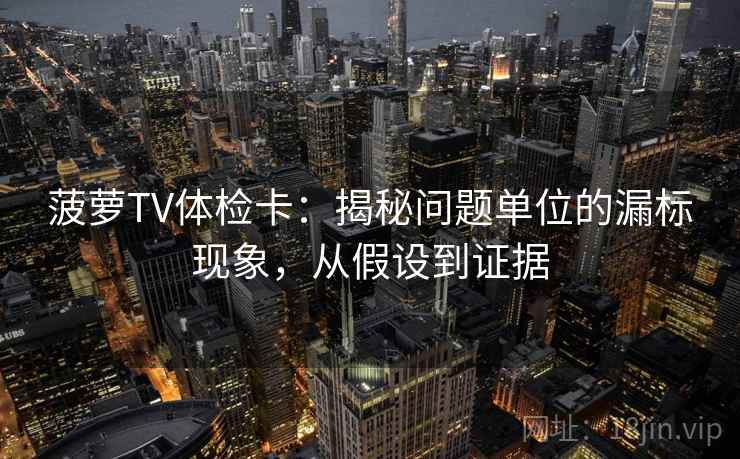 菠萝TV体检卡:揭秘问题单位的漏标现象,从假设到证据 菠萝TV体检卡:揭秘问题单位的漏标现象,从假设到证据