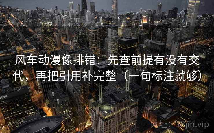风车动漫像排错:先查前提有没有交代,再把引用补完整(一句标注就够) 风车动漫像排错:先查前提有没有交代,再把引用补完整(一句标注就够)