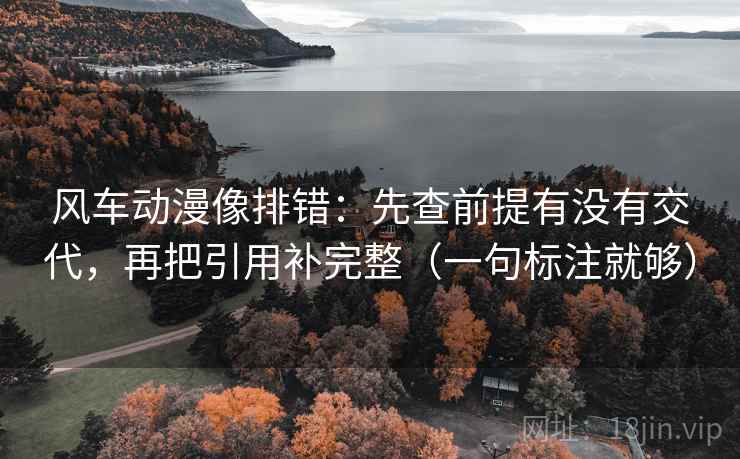 风车动漫像排错:先查前提有没有交代,再把引用补完整(一句标注就够) 风车动漫像排错:先查前提有没有交代,再把引用补完整(一句标注就够)