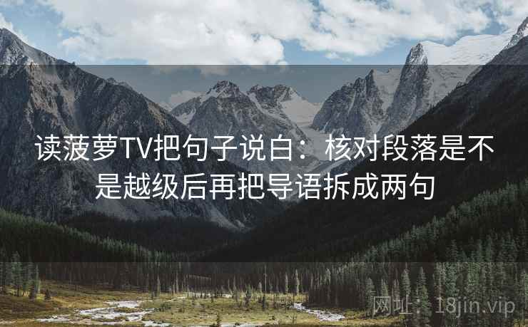 读菠萝TV把句子说白:核对段落是不是越级后再把导语拆成两句 读菠萝TV把句子说白:核对段落是不是越级后再把导语拆成两句