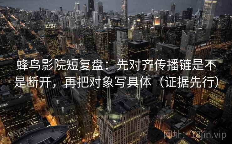 蜂鸟影院短复盘:先对齐传播链是不是断开,再把对象写具体(证据先行) 蜂鸟影院短复盘:先对齐传播链是不是断开,再把对象写具体(证据先行)