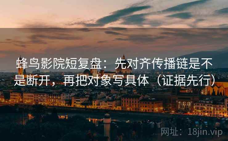 蜂鸟影院短复盘:先对齐传播链是不是断开,再把对象写具体(证据先行) 蜂鸟影院短复盘:先对齐传播链是不是断开,再把对象写具体(证据先行)