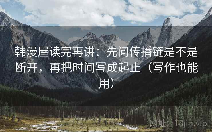 韩漫屋读完再讲:先问传播链是不是断开,再把时间写成起止(写作也能用) 韩漫屋读完再讲:先问传播链是不是断开,再把时间写成起止(写作也能用)