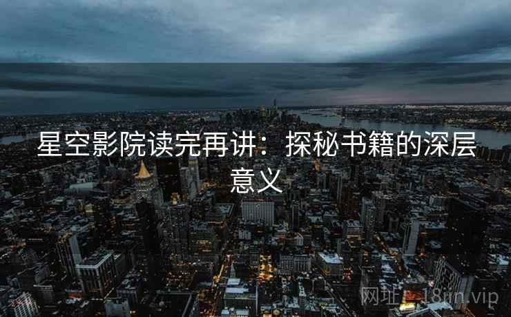 星空影院读完再讲:探秘书籍的深层意义 星空影院读完再讲:探秘书籍的深层意义