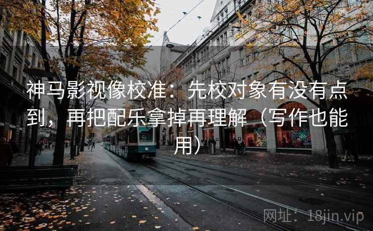 神马影视像校准：先校对象有没有点到，再把配乐拿掉再理解（写作也能用）