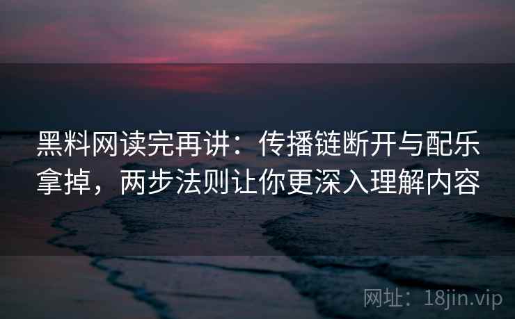 黑料网读完再讲：传播链断开与配乐拿掉，两步法则让你更深入理解内容