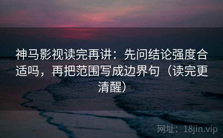 神马影视读完再讲：先问结论强度合适吗，再把范围写成边界句（读完更清醒）