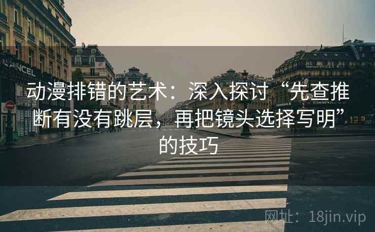 动漫排错的艺术：深入探讨“先查推断有没有跳层，再把镜头选择写明”的技巧