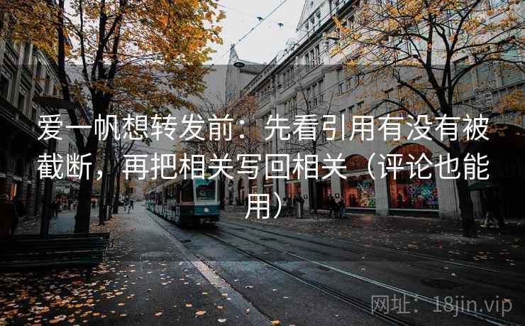 爱一帆想转发前：先看引用有没有被截断，再把相关写回相关（评论也能用）