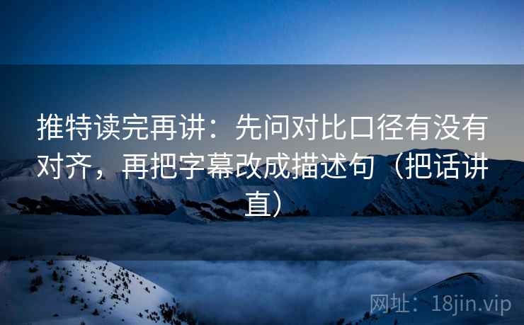 推特读完再讲：先问对比口径有没有对齐，再把字幕改成描述句（把话讲直）