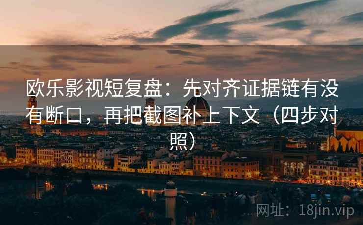 欧乐影视短复盘：先对齐证据链有没有断口，再把截图补上下文（四步对照）