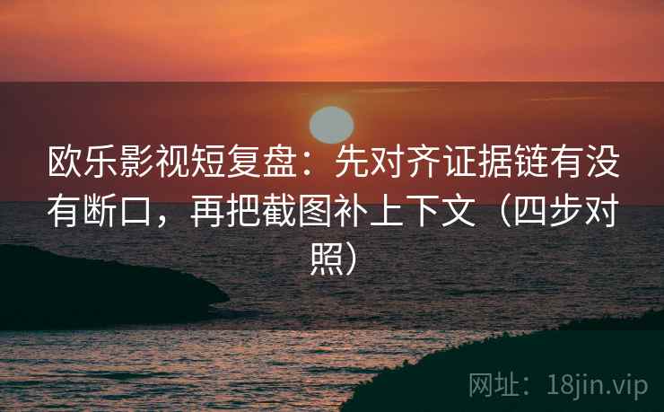 欧乐影视短复盘：先对齐证据链有没有断口，再把截图补上下文（四步对照）