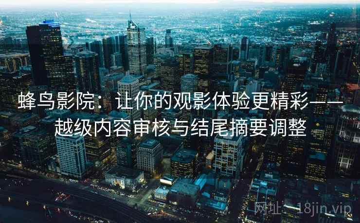 蜂鸟影院：让你的观影体验更精彩——越级内容审核与结尾摘要调整