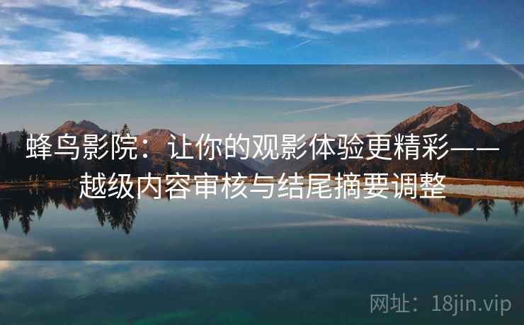 蜂鸟影院：让你的观影体验更精彩——越级内容审核与结尾摘要调整