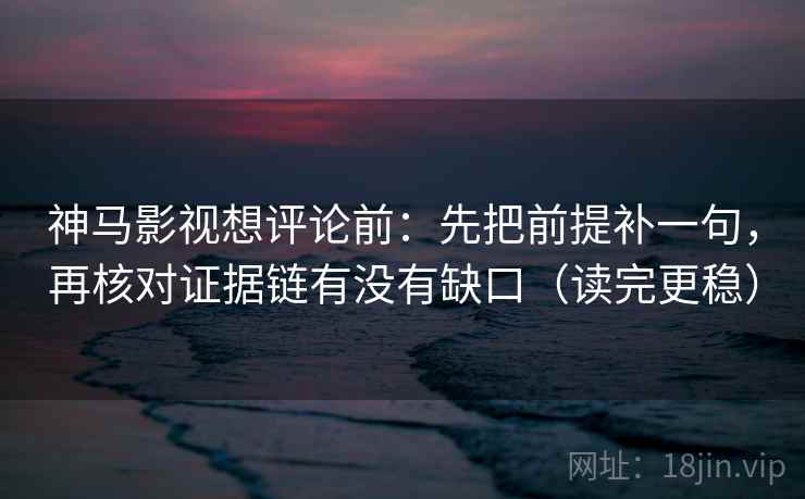 神马影视想评论前：先把前提补一句，再核对证据链有没有缺口（读完更稳）