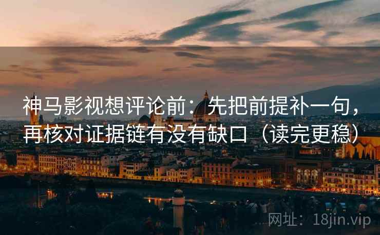 神马影视想评论前：先把前提补一句，再核对证据链有没有缺口（读完更稳）