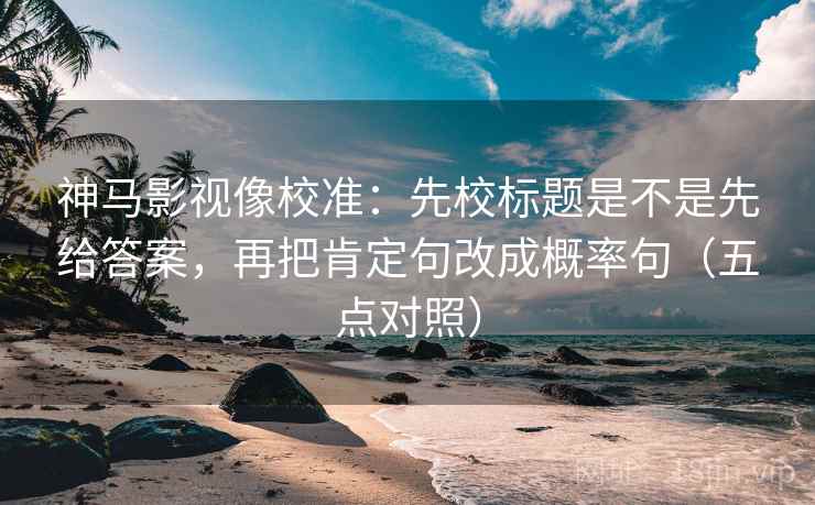 神马影视像校准：先校标题是不是先给答案，再把肯定句改成概率句（五点对照）