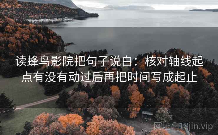 读蜂鸟影院把句子说白：核对轴线起点有没有动过后再把时间写成起止