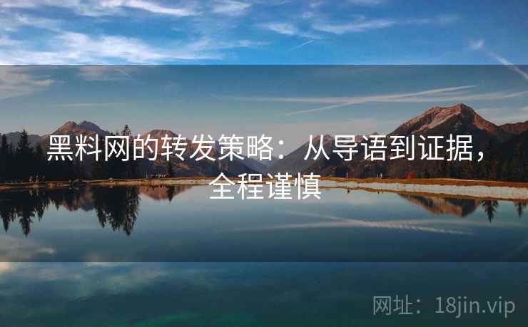 黑料网的转发策略：从导语到证据，全程谨慎