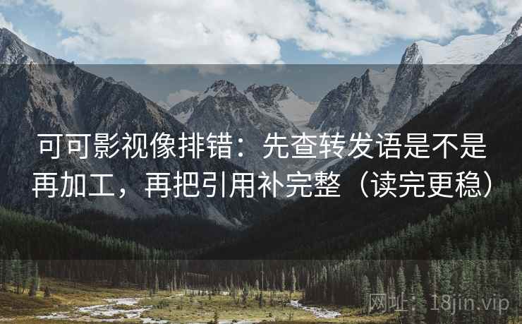 可可影视像排错：先查转发语是不是再加工，再把引用补完整（读完更稳）