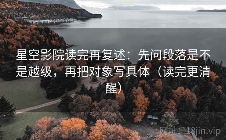 星空影院读完再复述：先问段落是不是越级，再把对象写具体（读完更清醒）